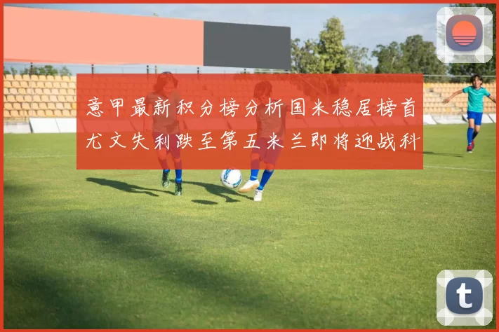 意甲最新积分榜分析国米稳居榜首尤文失利跌至第五米兰即将迎战科莫