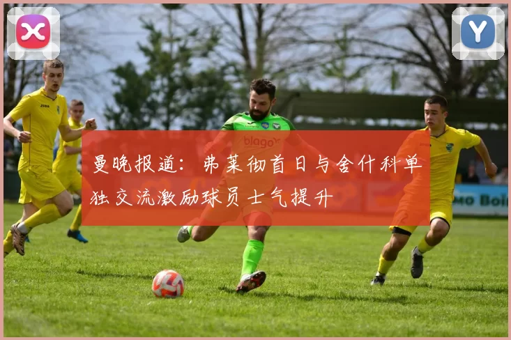 曼晚报道：弗莱彻首日与舍什科单独交流激励球员士气提升