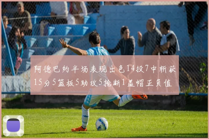 阿德巴约半场表现出色14投7中斩获15分5篮板5助攻5抢断1盖帽正负值高达16