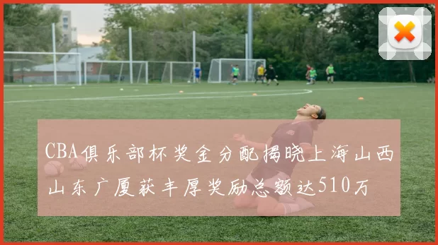 CBA俱乐部杯奖金分配揭晓上海山西山东广厦获丰厚奖励总额达510万