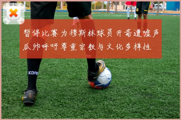 暂停比赛为穆斯林球员开斋遭嘘声瓜帅呼吁尊重宗教与文化多样性