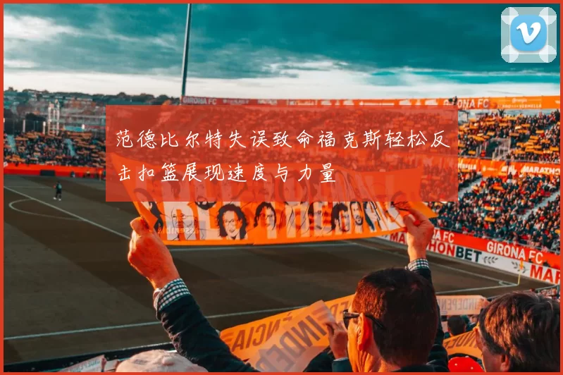 范德比尔特失误致命福克斯轻松反击扣篮展现速度与力量
