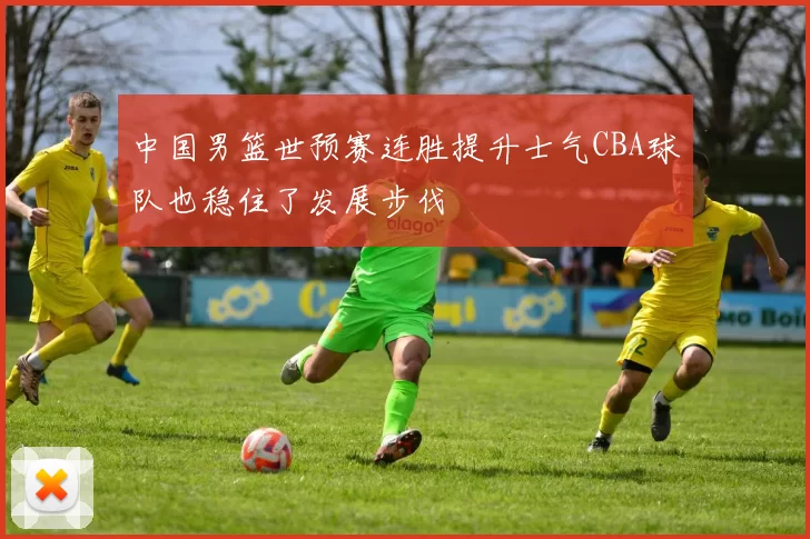 中国男篮世预赛连胜提升士气CBA球队也稳住了发展步伐