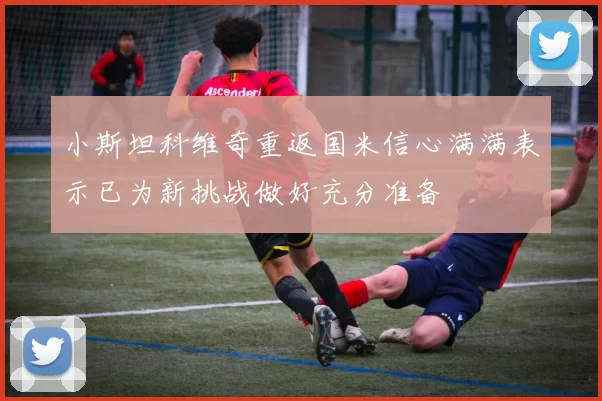 小斯坦科维奇重返国米信心满满表示已为新挑战做好充分准备