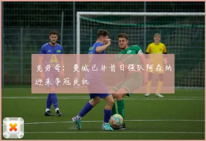 克劳奇：曼城已非昔日强队阿森纳迎来争冠良机