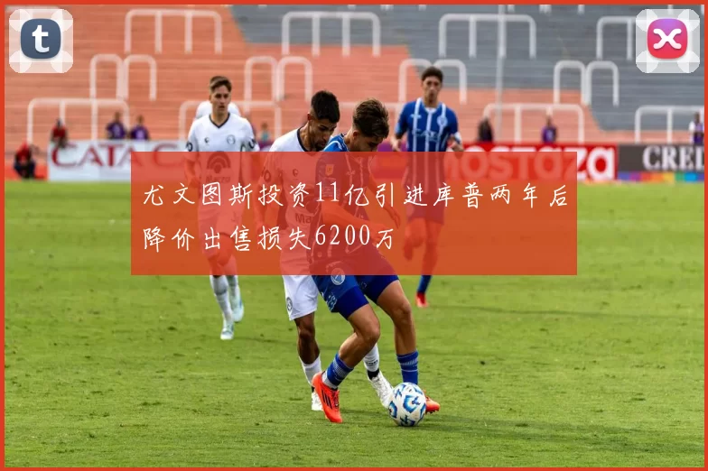 尤文图斯投资11亿引进库普两年后降价出售损失6200万