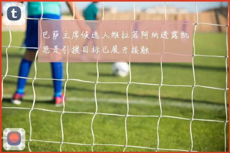巴萨主席候选人维拉若阿纳透露凯恩是引援目标已展开接触