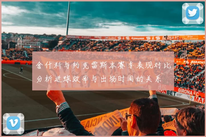 舍什科与约克雷斯本赛季表现对比分析进球效率与出场时间的关系