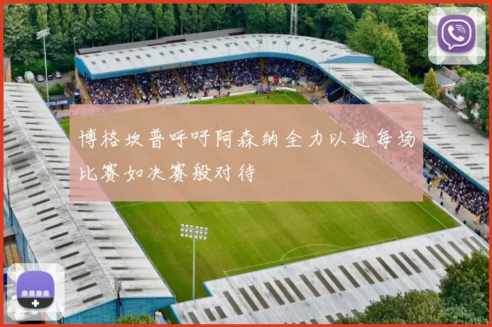 博格坎普呼吁阿森纳全力以赴每场比赛如决赛般对待
