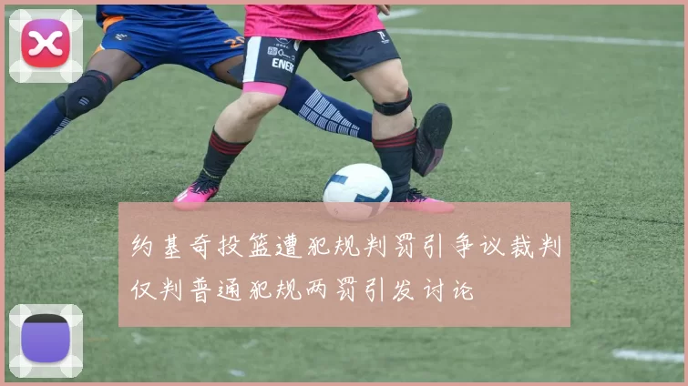 约基奇投篮遭犯规判罚引争议裁判仅判普通犯规两罚引发讨论