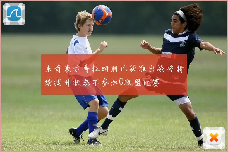 米奇表示普拉姆利已获准出战将持续提升状态不参加G联盟比赛