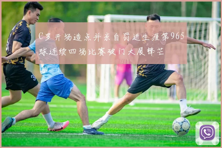 C罗开场造点并亲自罚进生涯第965球连续四场比赛破门大展锋芒