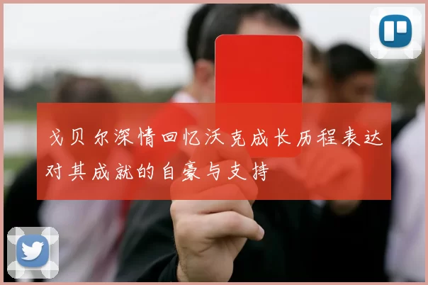 戈贝尔深情回忆沃克成长历程表达对其成就的自豪与支持