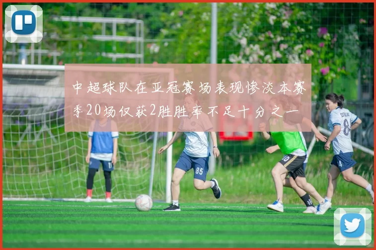 中超球队在亚冠赛场表现惨淡本赛季20场仅获2胜胜率不足十分之一